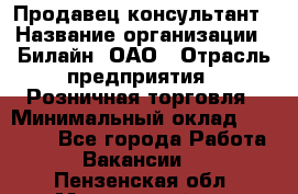 Продавец-консультант › Название организации ­ Билайн, ОАО › Отрасль предприятия ­ Розничная торговля › Минимальный оклад ­ 45 000 - Все города Работа » Вакансии   . Пензенская обл.,Мокшанский р-н